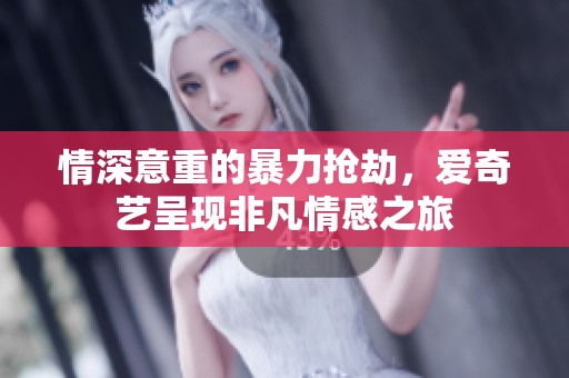 情深意重的暴力抢劫，爱奇艺呈现非凡情感之旅