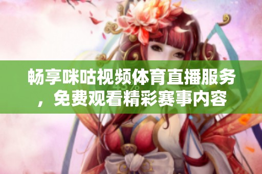 畅享咪咕视频体育直播服务，免费观看精彩赛事内容