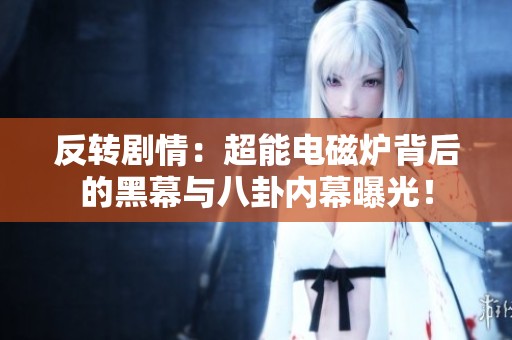 反转剧情：超能电磁炉背后的黑幕与八卦内幕曝光！