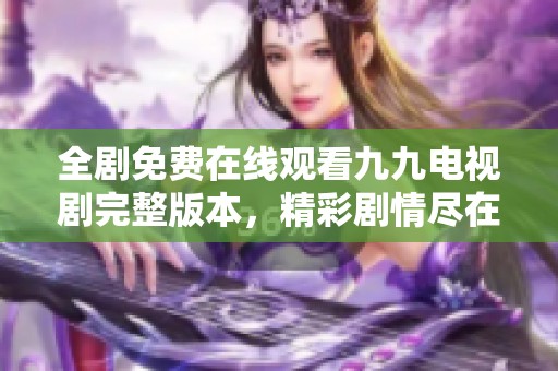 全剧免费在线观看九九电视剧完整版本，精彩剧情尽在掌中