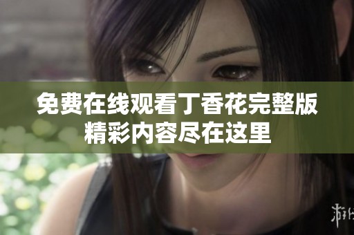 免费在线观看丁香花完整版精彩内容尽在这里