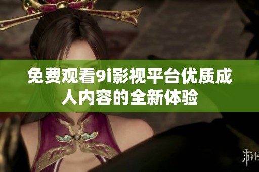免费观看9i影视平台优质成人内容的全新体验