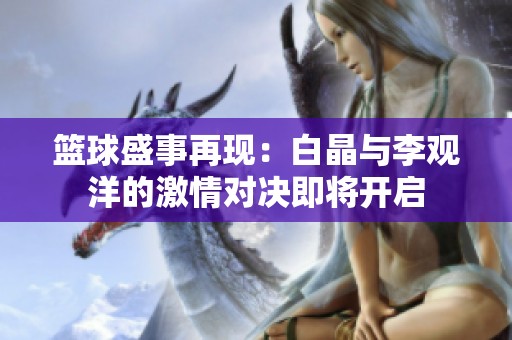 篮球盛事再现：白晶与李观洋的激情对决即将开启