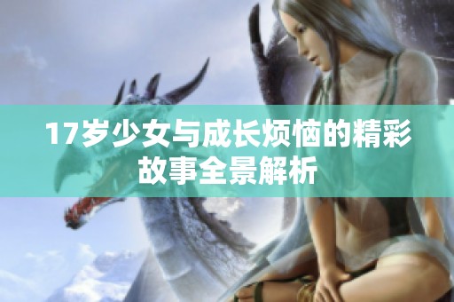 17岁少女与成长烦恼的精彩故事全景解析