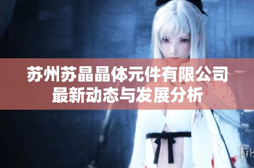 苏州苏晶晶体元件有限公司最新动态与发展分析