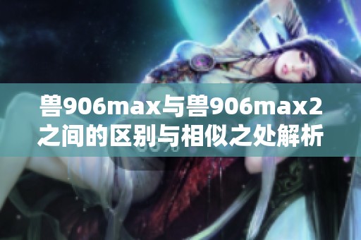 兽906max与兽906max2之间的区别与相似之处解析
