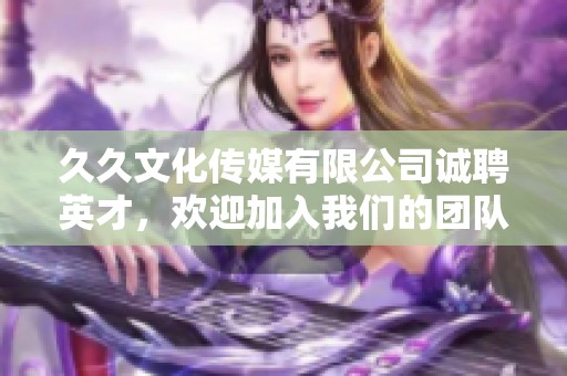 久久文化传媒有限公司诚聘英才，欢迎加入我们的团队！