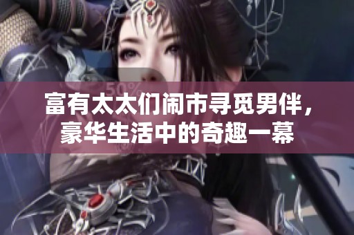 富有太太们闹市寻觅男伴，豪华生活中的奇趣一幕