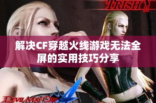 解决CF穿越火线游戏无法全屏的实用技巧分享