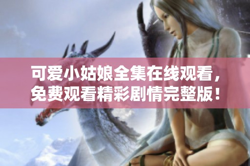 可爱小姑娘全集在线观看，免费观看精彩剧情完整版！