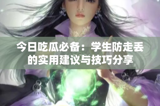 今日吃瓜必备：学生防走丢的实用建议与技巧分享
