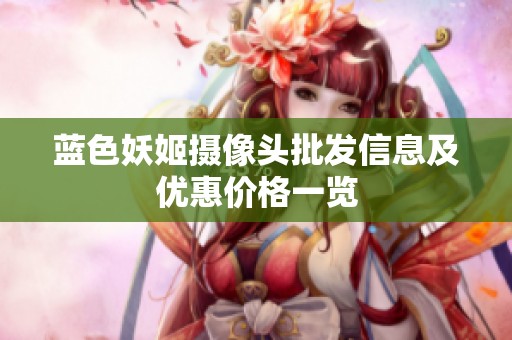 蓝色妖姬摄像头批发信息及优惠价格一览