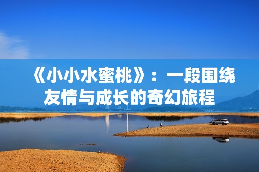 《小小水蜜桃》：一段围绕友情与成长的奇幻旅程