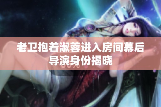 老卫抱着淑蓉进入房间幕后导演身份揭晓