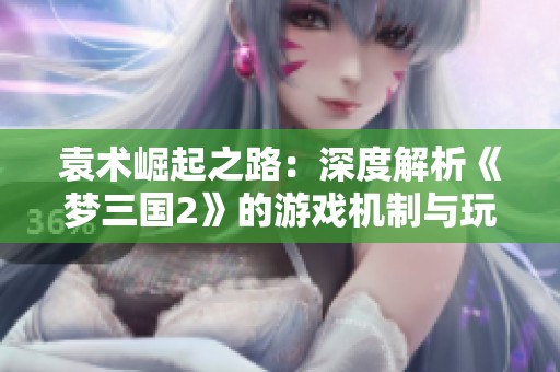 袁术崛起之路：深度解析《梦三国2》的游戏机制与玩家体验