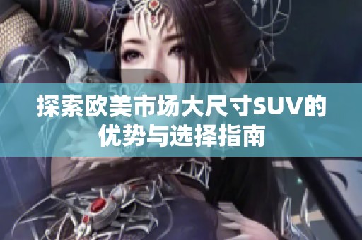 探索欧美市场大尺寸SUV的优势与选择指南