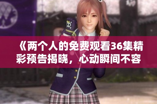 《两个人的免费观看36集精彩预告揭晓，心动瞬间不容错过》