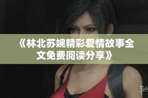 《林北苏婉精彩爱情故事全文免费阅读分享》
