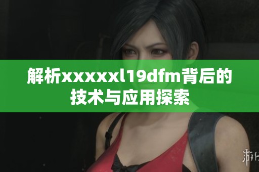 解析xxxxxl19dfm背后的技术与应用探索