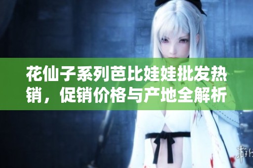 花仙子系列芭比娃娃批发热销，促销价格与产地全解析