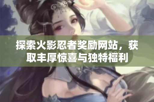 探索火影忍者奖励网站，获取丰厚惊喜与独特福利