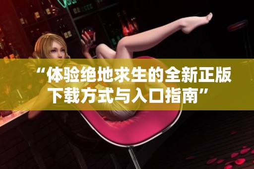 “体验绝地求生的全新正版下载方式与入口指南”