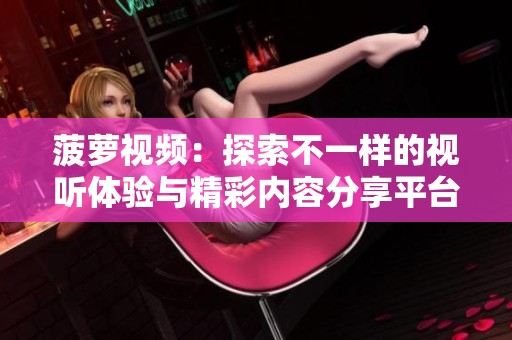 菠萝视频：探索不一样的视听体验与精彩内容分享平台