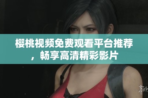 樱桃视频免费观看平台推荐，畅享高清精彩影片