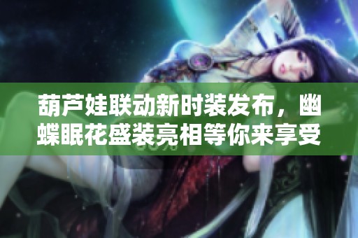 葫芦娃联动新时装发布，幽蝶眠花盛装亮相等你来享受