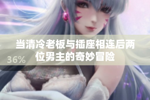 当清冷老板与插座相连后两位男主的奇妙冒险