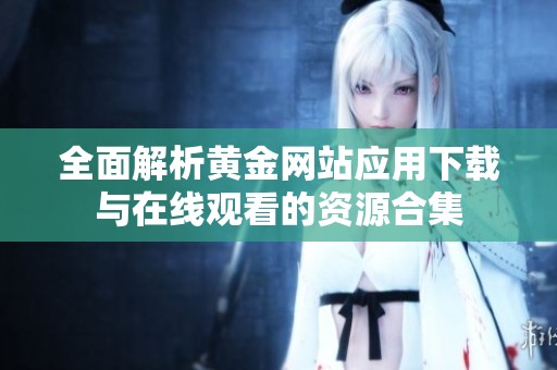 全面解析黄金网站应用下载与在线观看的资源合集