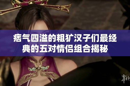 痞气四溢的粗犷汉子们最经典的五对情侣组合揭秘