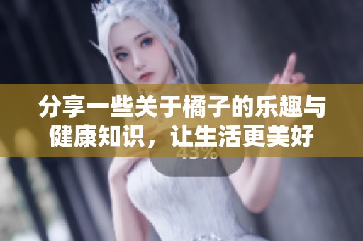 分享一些关于橘子的乐趣与健康知识，让生活更美好