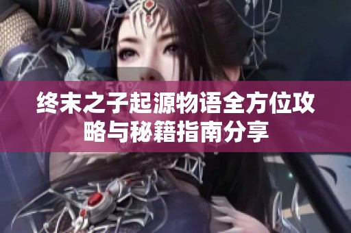 终末之子起源物语全方位攻略与秘籍指南分享