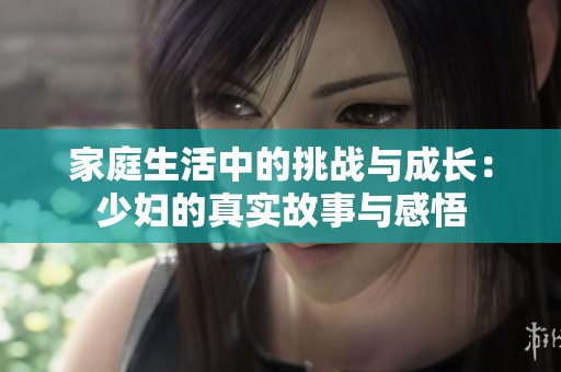 家庭生活中的挑战与成长：少妇的真实故事与感悟