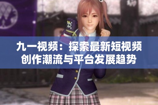 九一视频：探索最新短视频创作潮流与平台发展趋势
