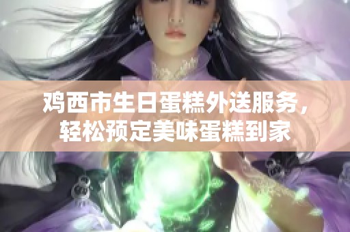 鸡西市生日蛋糕外送服务，轻松预定美味蛋糕到家