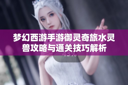 梦幻西游手游御灵奇旅水灵兽攻略与通关技巧解析