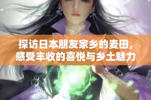 探访日本朋友家乡的麦田，感受丰收的喜悦与乡土魅力