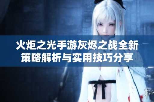 火炬之光手游灰烬之战全新策略解析与实用技巧分享
