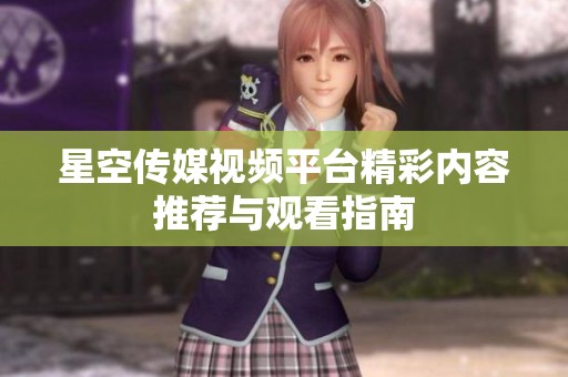 星空传媒视频平台精彩内容推荐与观看指南