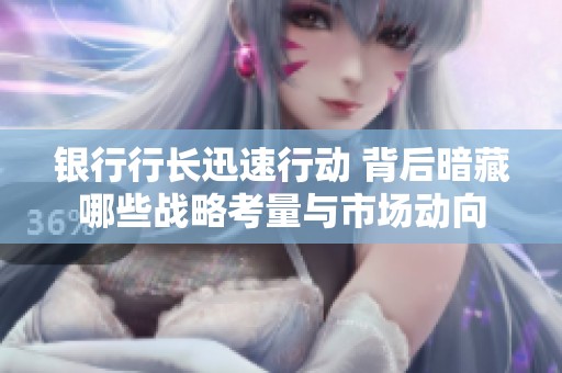 银行行长迅速行动 背后暗藏哪些战略考量与市场动向