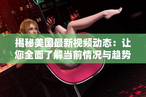 揭秘美国最新视频动态：让您全面了解当前情况与趋势