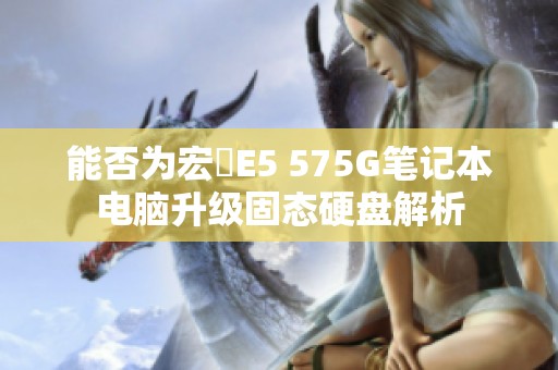 能否为宏碁E5 575G笔记本电脑升级固态硬盘解析