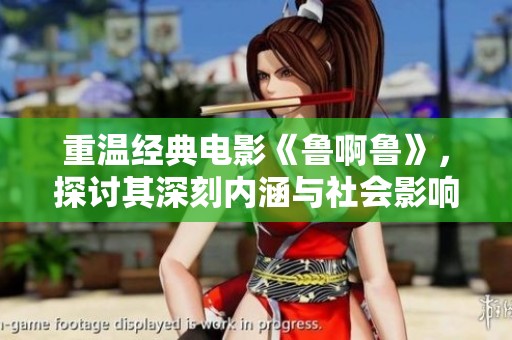重温经典电影《鲁啊鲁》，探讨其深刻内涵与社会影响