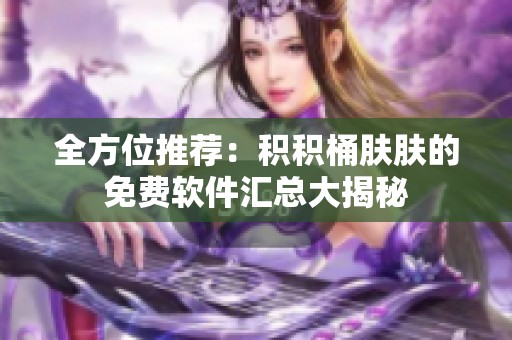 全方位推荐：积积桶肤肤的免费软件汇总大揭秘