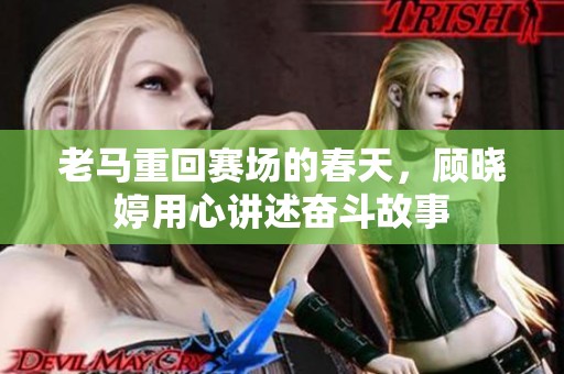 老马重回赛场的春天，顾晓婷用心讲述奋斗故事