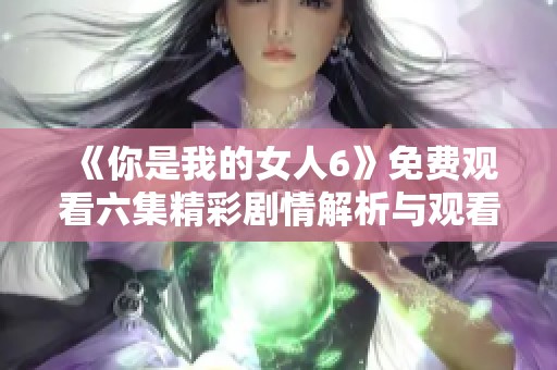 《你是我的女人6》免费观看六集精彩剧情解析与观看指南
