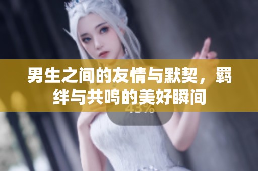男生之间的友情与默契，羁绊与共鸣的美好瞬间