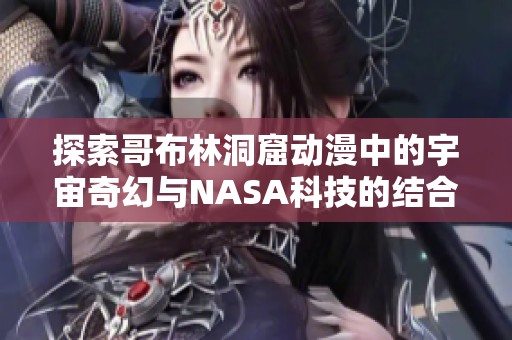 探索哥布林洞窟动漫中的宇宙奇幻与NASA科技的结合